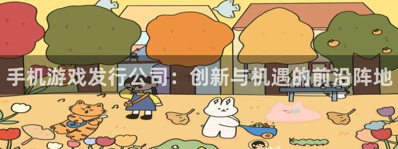 蓝图娱乐官网子写作课：手机游戏发行公司：创新与机遇的前沿阵地
