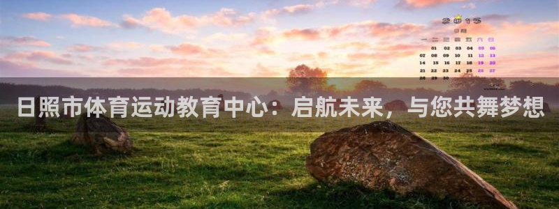 必一运动官网入口：日照市体育运动教育中心：启航未来，与您共舞梦想