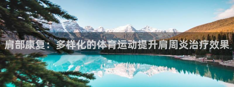 必一运动官网：肩部康复：多样化的体育运动提升肩周炎治疗效果
