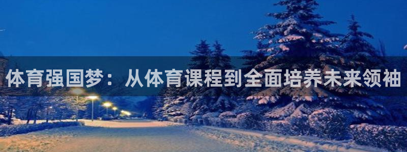 必一运动体育：体育强国梦：从体育课程到全面培养未来领袖