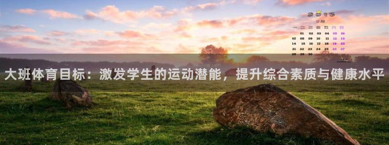 必一运动体育官网：大班体育目标：激发学生的运动潜能，提升综合素质与健康水平